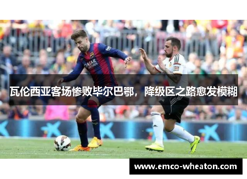 瓦伦西亚客场惨败毕尔巴鄂，降级区之路愈发模糊