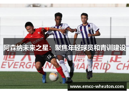 阿森纳未来之星：聚焦年轻球员和青训建设